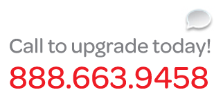 Call 888.663.9458 to upgrade today!